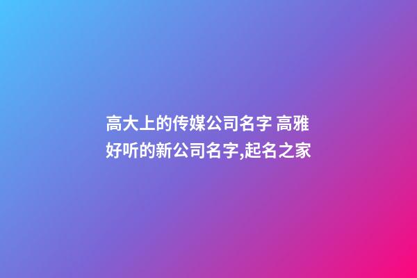 高大上的传媒公司名字 高雅好听的新公司名字,起名之家-第1张-公司起名-玄机派